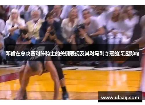 邓肯在总决赛对阵骑士的关键表现及其对马刺夺冠的深远影响