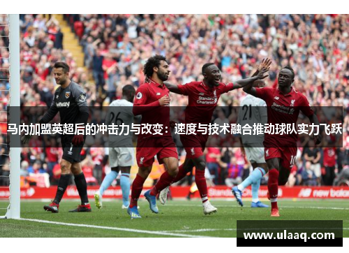马内加盟英超后的冲击力与改变：速度与技术融合推动球队实力飞跃