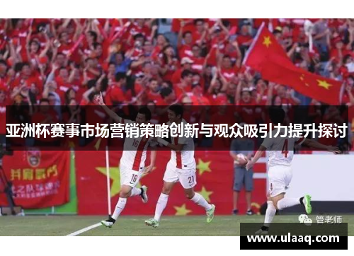 亚洲杯赛事市场营销策略创新与观众吸引力提升探讨