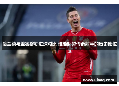哈兰德与盖德穆勒进球对比 谁能超越传奇射手的历史地位