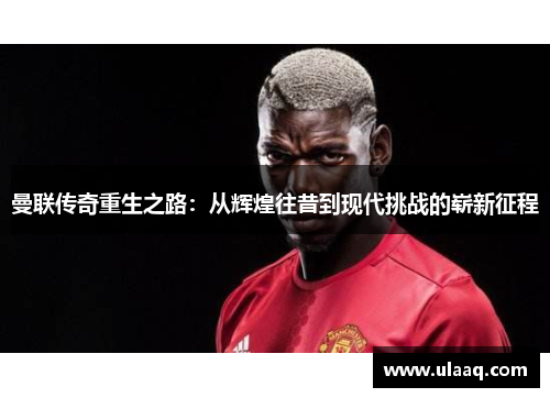 曼联传奇重生之路：从辉煌往昔到现代挑战的崭新征程