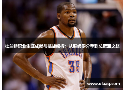 杜兰特职业生涯成就与挑战解析：从超级得分手到总冠军之路