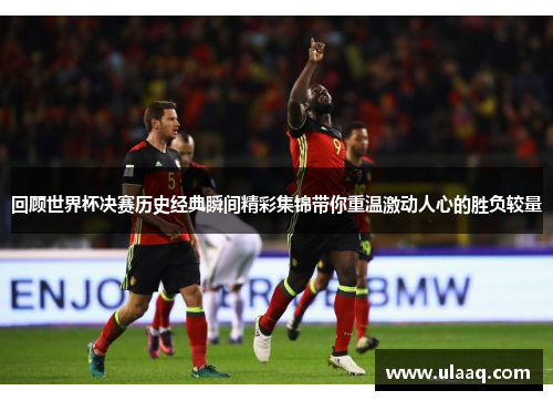 回顾世界杯决赛历史经典瞬间精彩集锦带你重温激动人心的胜负较量