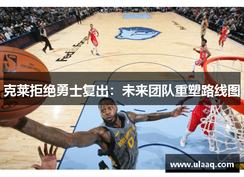 克莱拒绝勇士复出：未来团队重塑路线图