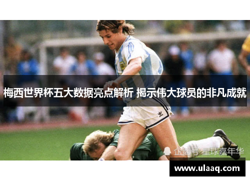 梅西世界杯五大数据亮点解析 揭示伟大球员的非凡成就