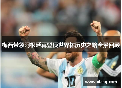 梅西带领阿根廷再登顶世界杯历史之路全景回顾