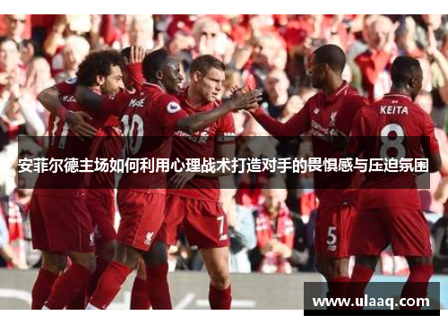 安菲尔德主场如何利用心理战术打造对手的畏惧感与压迫氛围