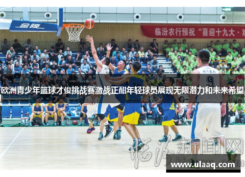 欧洲青少年篮球才俊挑战赛激战正酣年轻球员展现无限潜力和未来希望