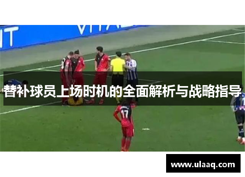 替补球员上场时机的全面解析与战略指导