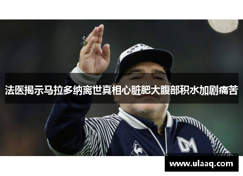 法医揭示马拉多纳离世真相心脏肥大腹部积水加剧痛苦