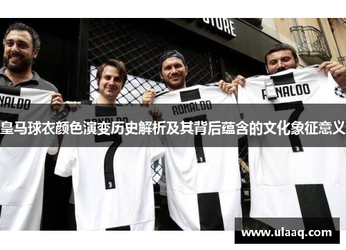 皇马球衣颜色演变历史解析及其背后蕴含的文化象征意义