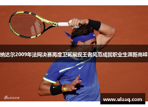 纳达尔2009年法网决赛再度卫冕展现王者风范成就职业生涯新高峰