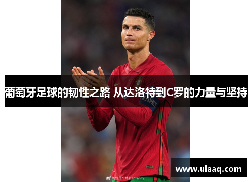 葡萄牙足球的韧性之路 从达洛特到C罗的力量与坚持 葡萄牙足球的韧性之路 从达洛特到C罗的力量与坚持