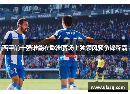 西甲前十强谁能在欧洲赛场上独领风骚争锋称霸