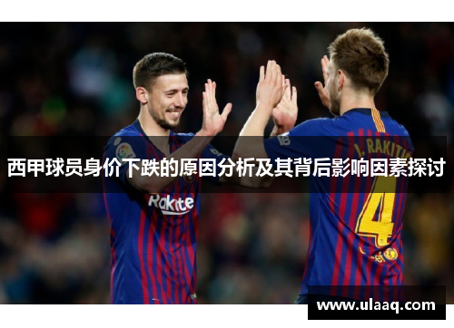 西甲球员身价下跌的原因分析及其背后影响因素探讨 西甲球员身价下跌的原因分析及其背后影响因素探讨