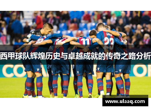 西甲球队辉煌历史与卓越成就的传奇之路分析 西甲球队辉煌历史与卓越成就的传奇之路分析
