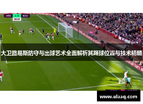 大卫路易斯防守与出球艺术全面解析其踢球位置与技术精髓