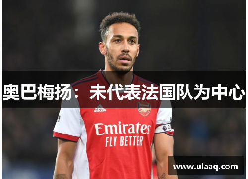 奥巴梅扬:未代表法国队为中心 奥巴梅扬:未代表法国队为中心