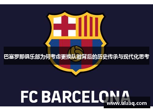 巴塞罗那俱乐部为何考虑更换队徽背后的历史传承与现代化思考 巴塞罗那俱乐部为何考虑更换队徽背后的历史传承与现代化思考