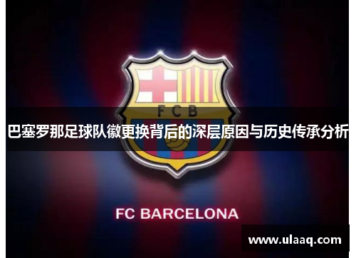 巴塞罗那足球队徽更换背后的深层原因与历史传承分析