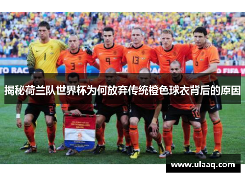 揭秘荷兰队世界杯为何放弃传统橙色球衣背后的原因 揭秘荷兰队世界杯为何放弃传统橙色球衣背后的原因