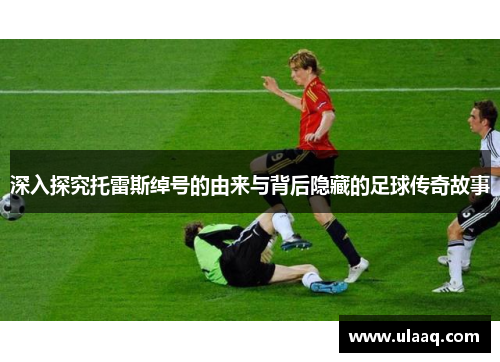 深入探究托雷斯绰号的由来与背后隐藏的足球传奇故事