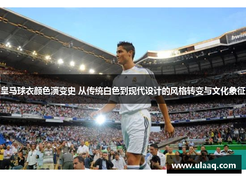 皇马球衣颜色演变史 从传统白色到现代设计的风格转变与文化象征 皇马球衣颜色演变史 从传统白色到现代设计的风格转变与文化象征