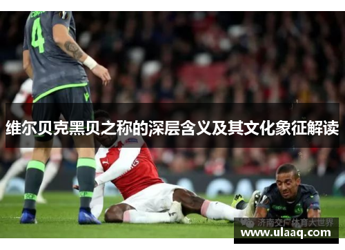 维尔贝克黑贝之称的深层含义及其文化象征解读 维尔贝克黑贝之称的深层含义及其文化象征解读