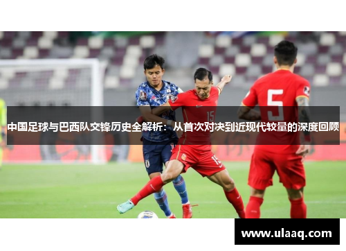 中国足球与巴西队交锋历史全解析：从首次对决到近现代较量的深度回顾
